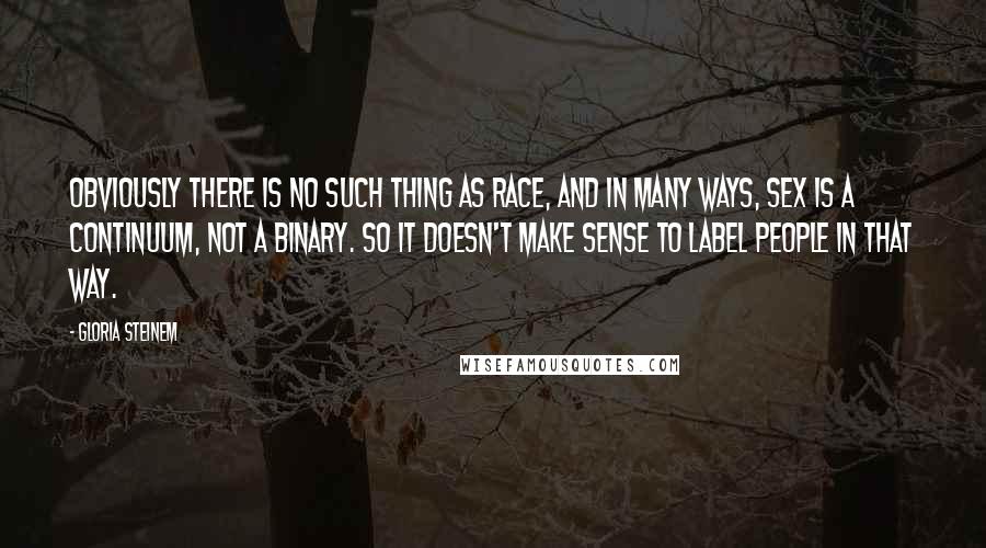 Gloria Steinem Quotes: Obviously there is no such thing as race, and in many ways, sex is a continuum, not a binary. So it doesn't make sense to label people in that way.