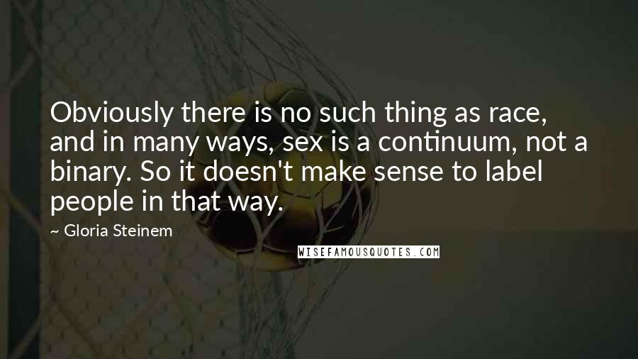 Gloria Steinem Quotes: Obviously there is no such thing as race, and in many ways, sex is a continuum, not a binary. So it doesn't make sense to label people in that way.