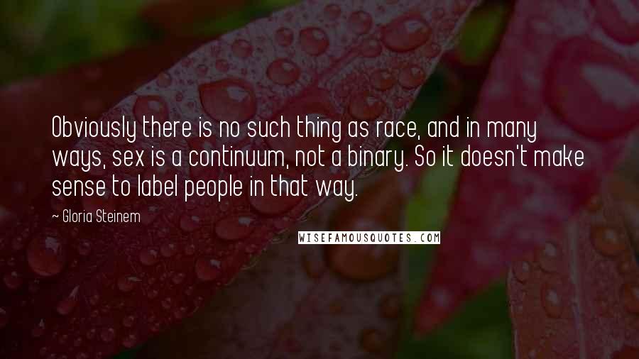 Gloria Steinem Quotes: Obviously there is no such thing as race, and in many ways, sex is a continuum, not a binary. So it doesn't make sense to label people in that way.