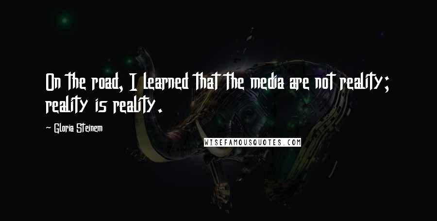 Gloria Steinem Quotes: On the road, I learned that the media are not reality; reality is reality.