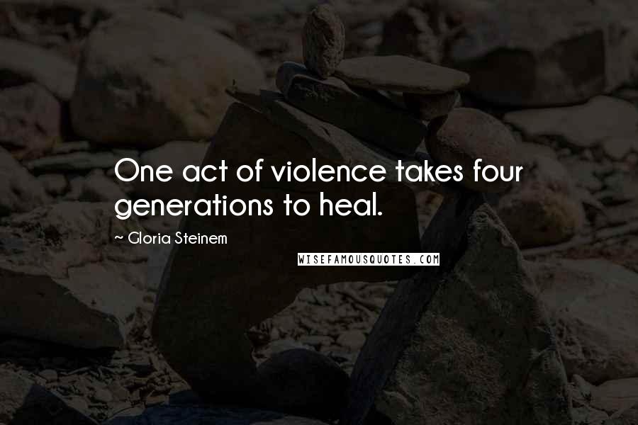 Gloria Steinem Quotes: One act of violence takes four generations to heal.