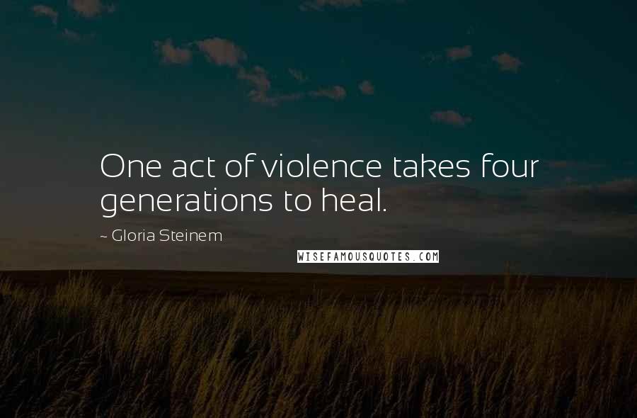 Gloria Steinem Quotes: One act of violence takes four generations to heal.