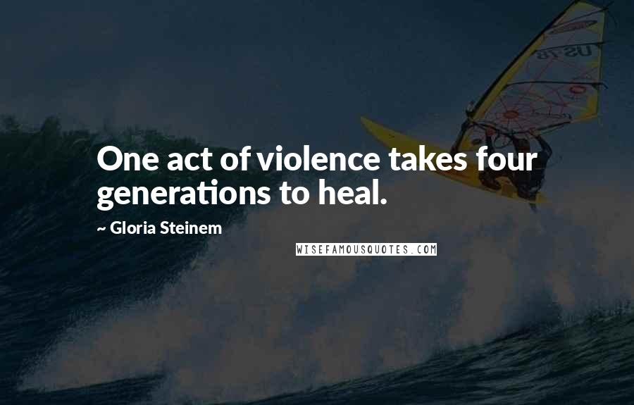 Gloria Steinem Quotes: One act of violence takes four generations to heal.