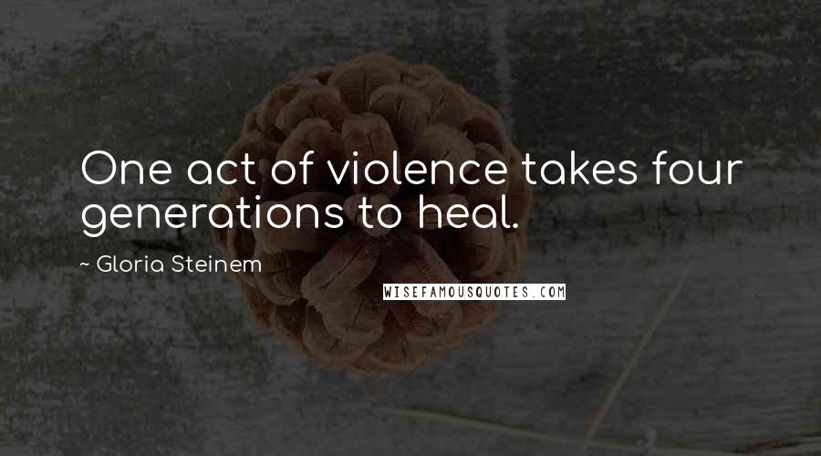 Gloria Steinem Quotes: One act of violence takes four generations to heal.