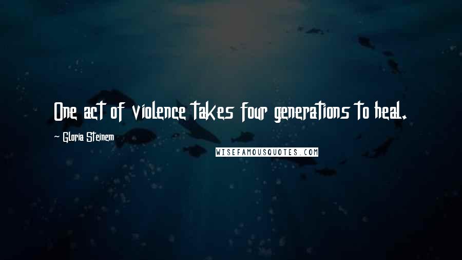 Gloria Steinem Quotes: One act of violence takes four generations to heal.