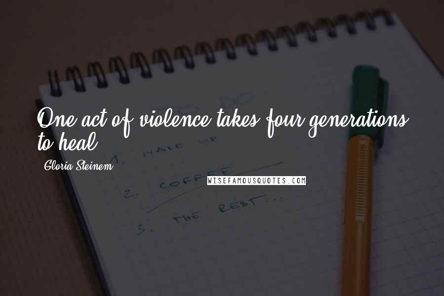 Gloria Steinem Quotes: One act of violence takes four generations to heal.