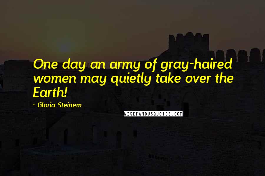 Gloria Steinem Quotes: One day an army of gray-haired women may quietly take over the Earth!