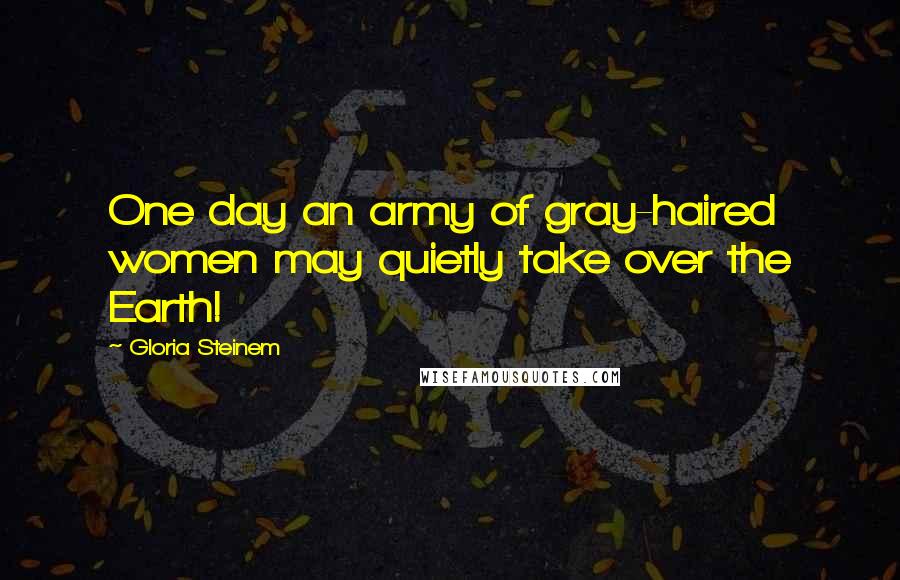 Gloria Steinem Quotes: One day an army of gray-haired women may quietly take over the Earth!