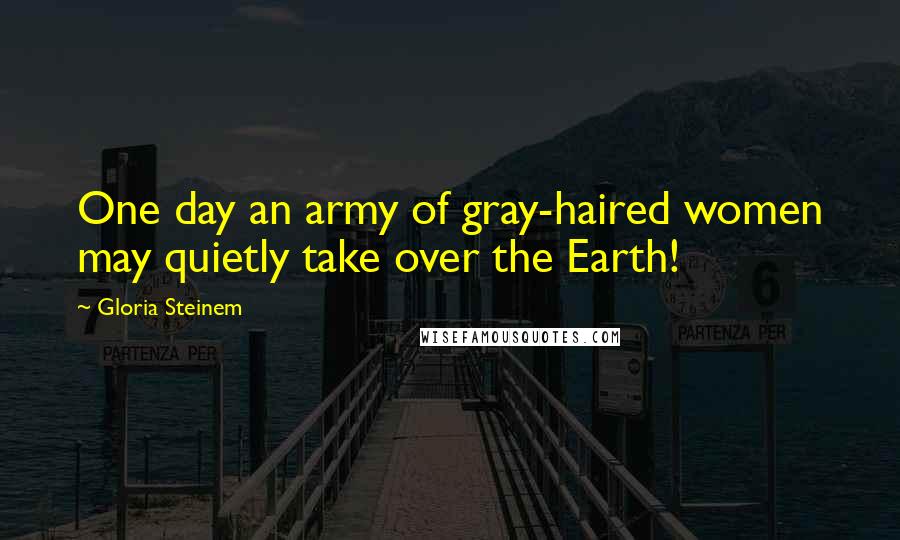 Gloria Steinem Quotes: One day an army of gray-haired women may quietly take over the Earth!