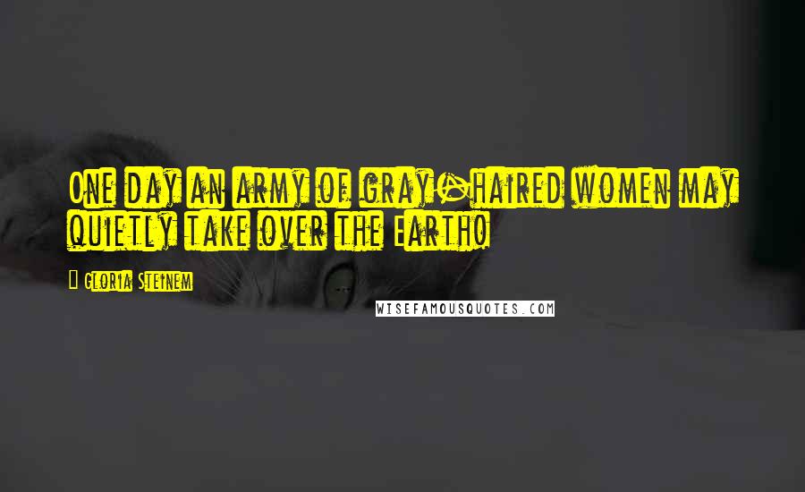 Gloria Steinem Quotes: One day an army of gray-haired women may quietly take over the Earth!