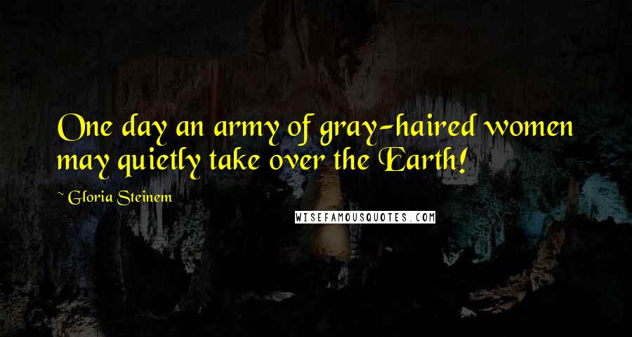 Gloria Steinem Quotes: One day an army of gray-haired women may quietly take over the Earth!