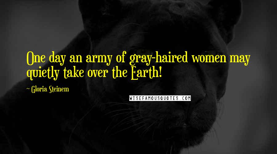 Gloria Steinem Quotes: One day an army of gray-haired women may quietly take over the Earth!