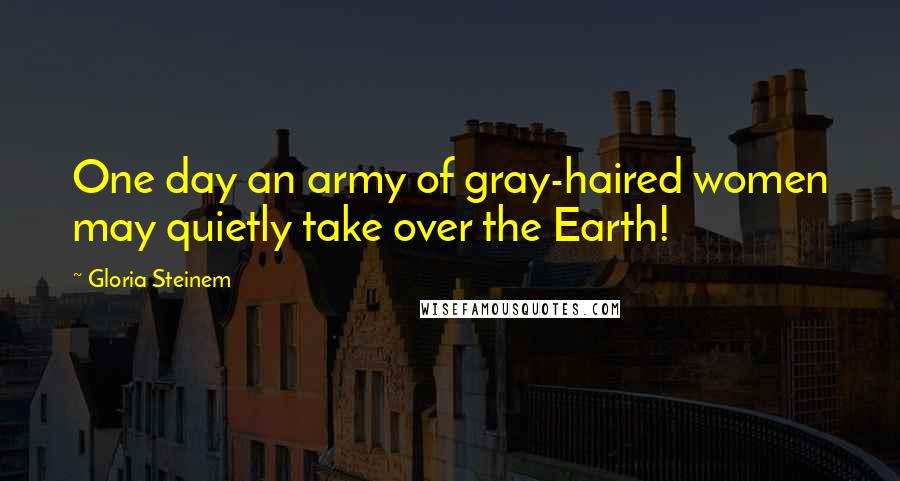 Gloria Steinem Quotes: One day an army of gray-haired women may quietly take over the Earth!