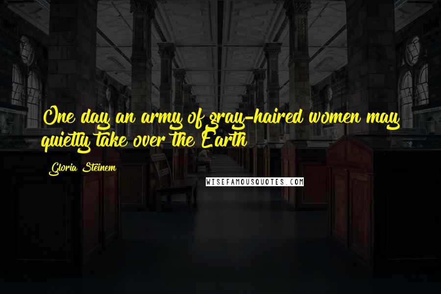 Gloria Steinem Quotes: One day an army of gray-haired women may quietly take over the Earth!