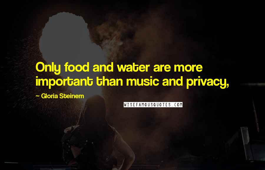 Gloria Steinem Quotes: Only food and water are more important than music and privacy,