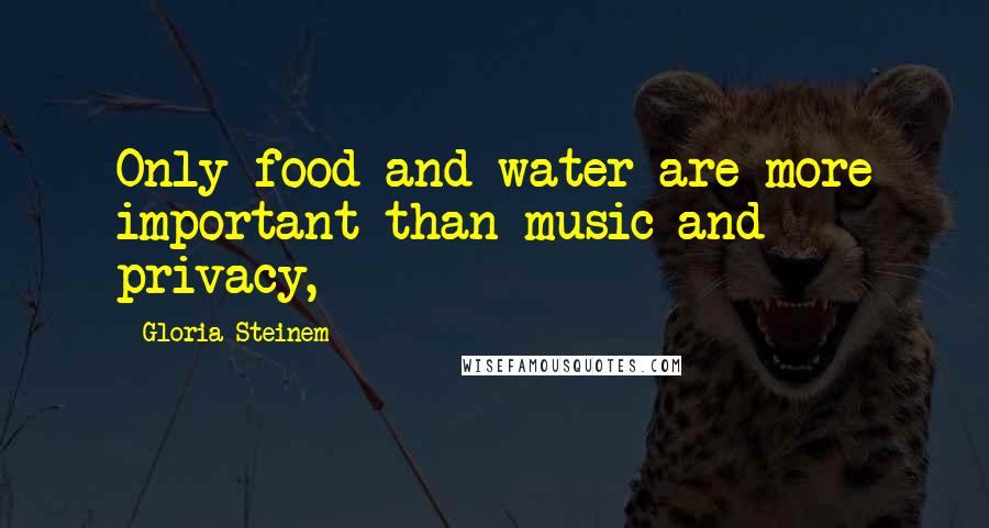 Gloria Steinem Quotes: Only food and water are more important than music and privacy,