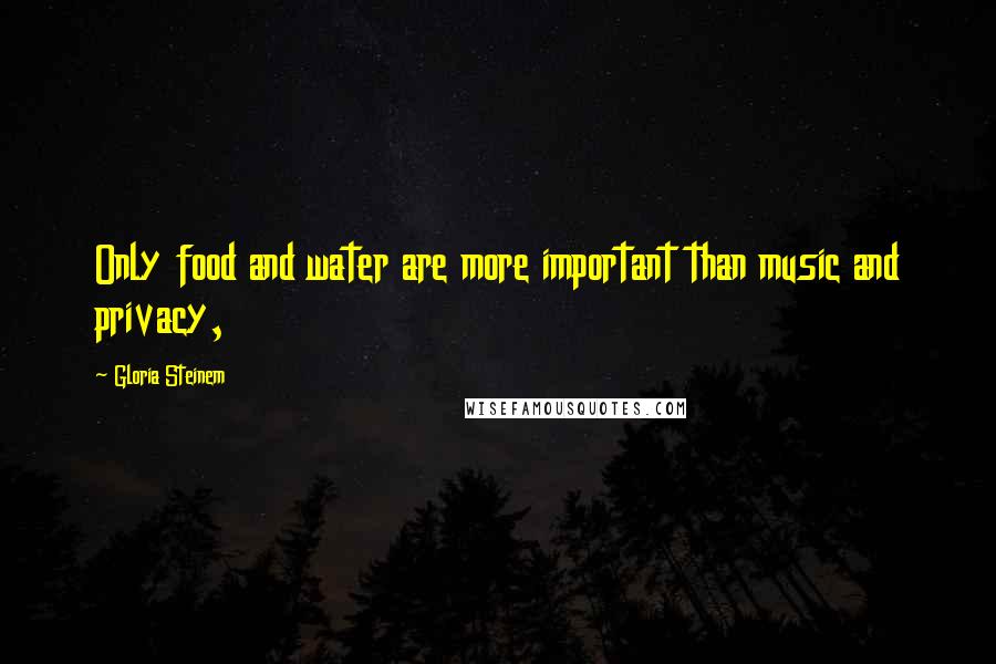 Gloria Steinem Quotes: Only food and water are more important than music and privacy,