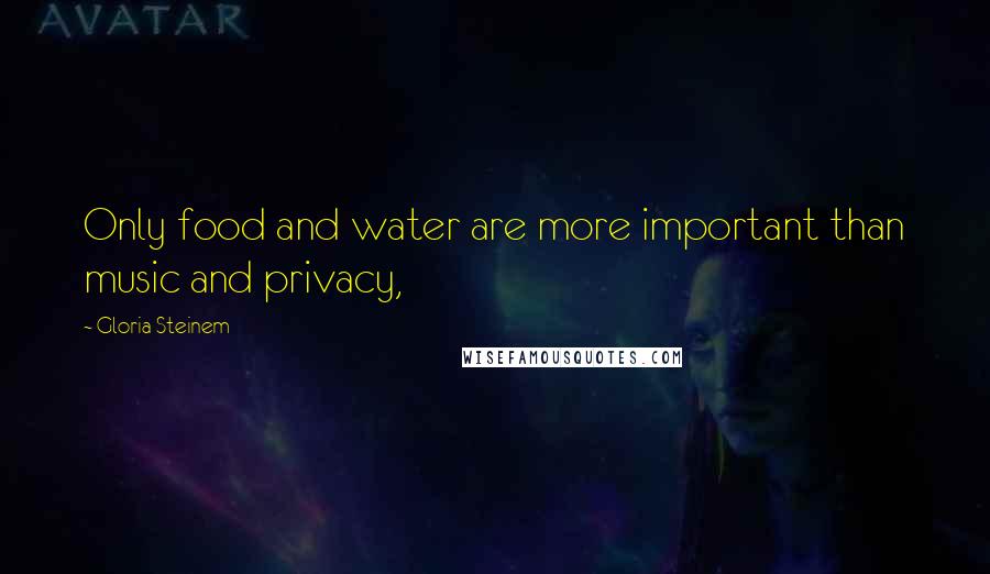 Gloria Steinem Quotes: Only food and water are more important than music and privacy,