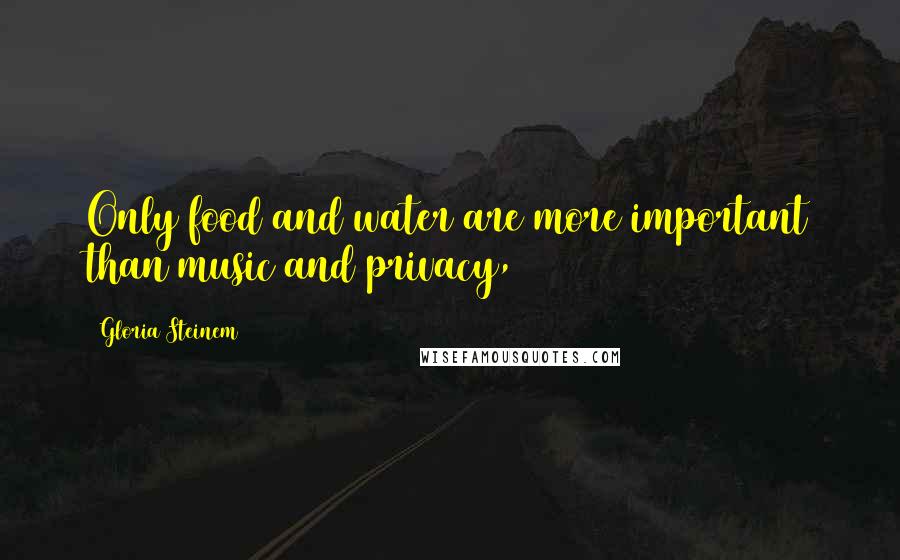 Gloria Steinem Quotes: Only food and water are more important than music and privacy,