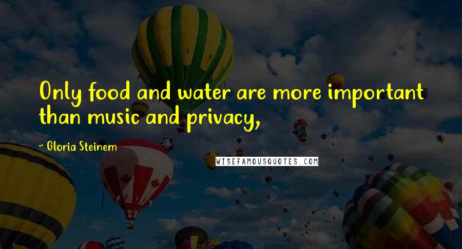 Gloria Steinem Quotes: Only food and water are more important than music and privacy,