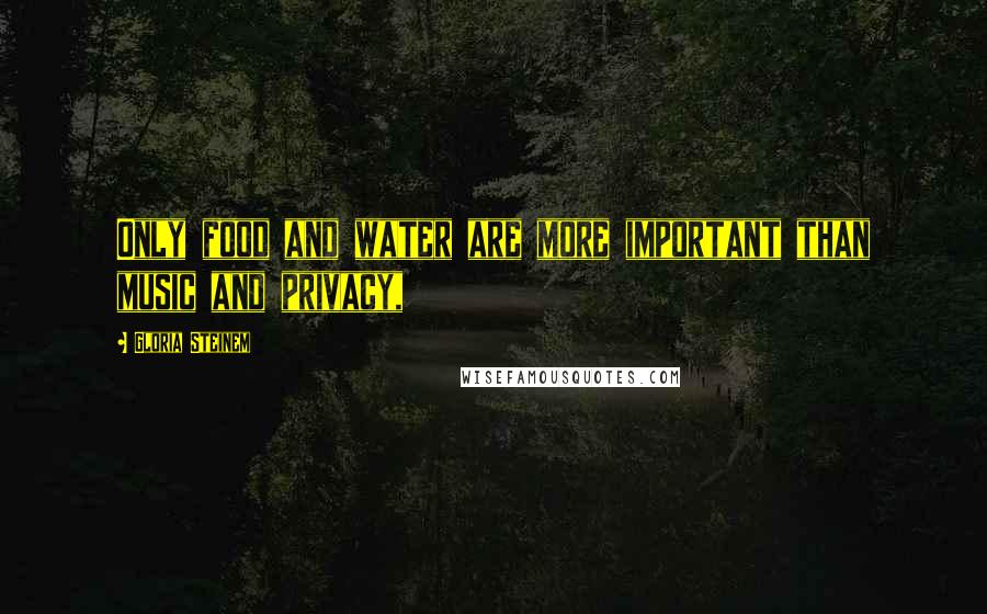 Gloria Steinem Quotes: Only food and water are more important than music and privacy,