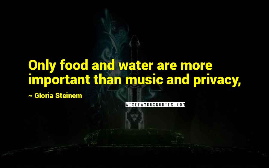 Gloria Steinem Quotes: Only food and water are more important than music and privacy,