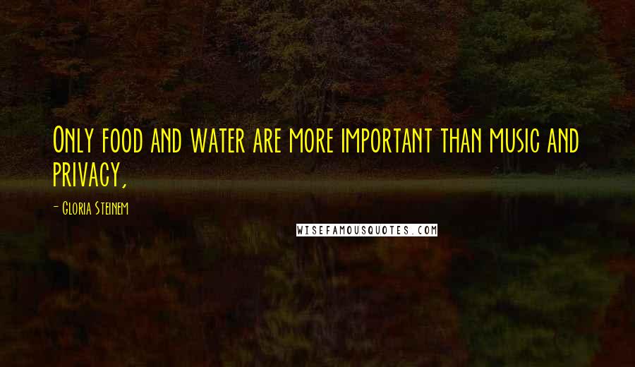 Gloria Steinem Quotes: Only food and water are more important than music and privacy,