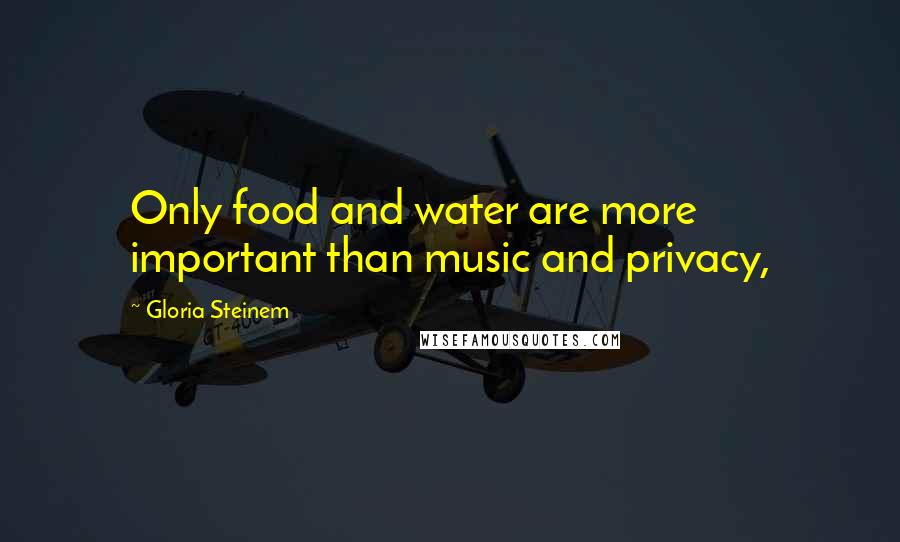 Gloria Steinem Quotes: Only food and water are more important than music and privacy,