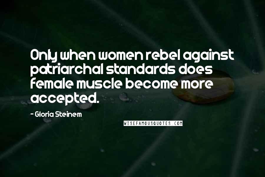 Gloria Steinem Quotes: Only when women rebel against patriarchal standards does female muscle become more accepted.