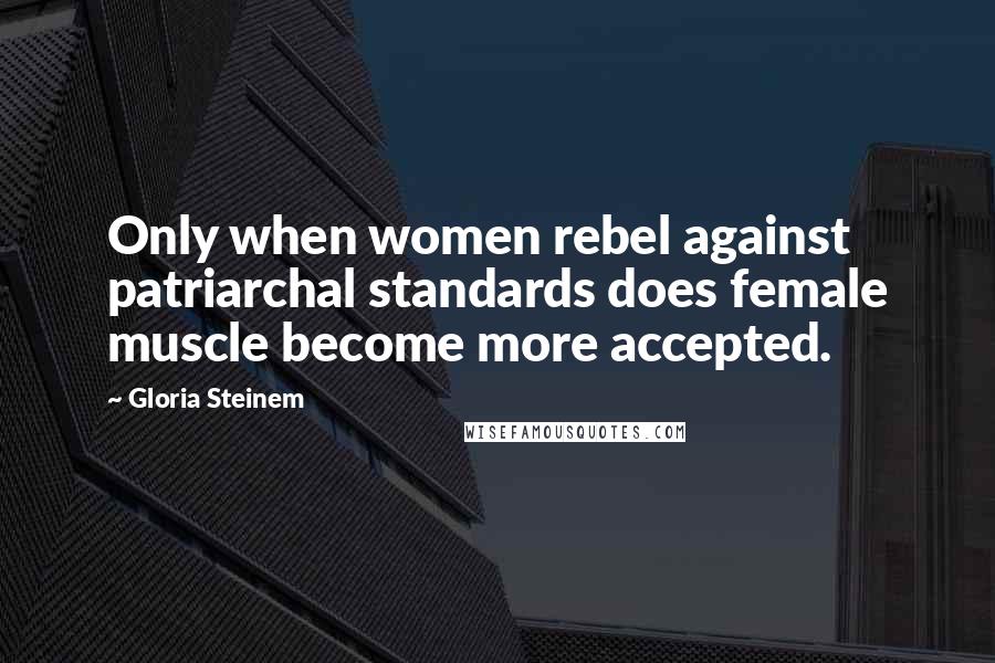 Gloria Steinem Quotes: Only when women rebel against patriarchal standards does female muscle become more accepted.