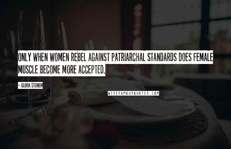 Gloria Steinem Quotes: Only when women rebel against patriarchal standards does female muscle become more accepted.