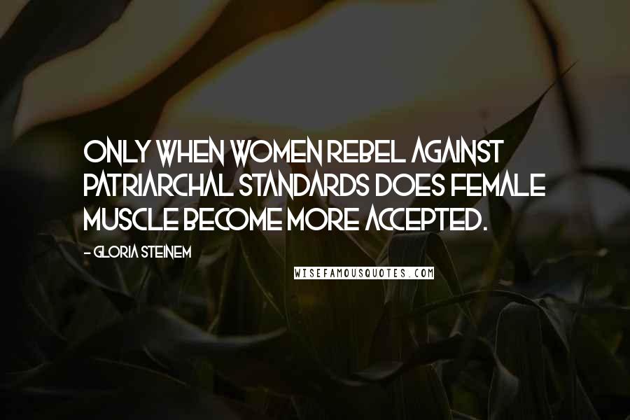 Gloria Steinem Quotes: Only when women rebel against patriarchal standards does female muscle become more accepted.