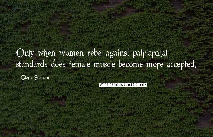 Gloria Steinem Quotes: Only when women rebel against patriarchal standards does female muscle become more accepted.