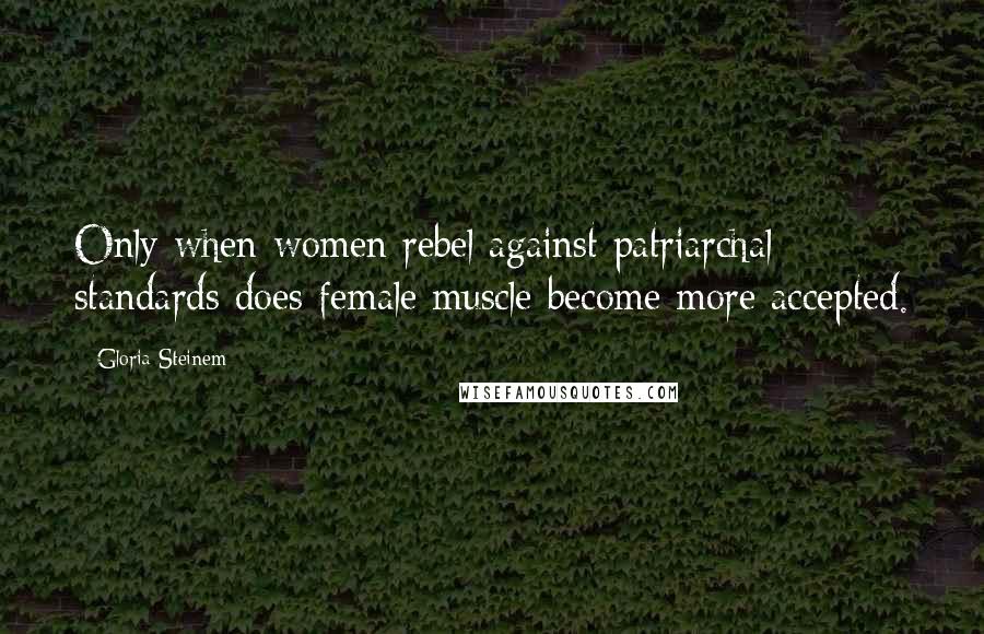 Gloria Steinem Quotes: Only when women rebel against patriarchal standards does female muscle become more accepted.