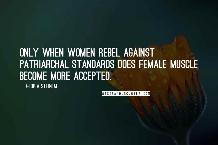 Gloria Steinem Quotes: Only when women rebel against patriarchal standards does female muscle become more accepted.