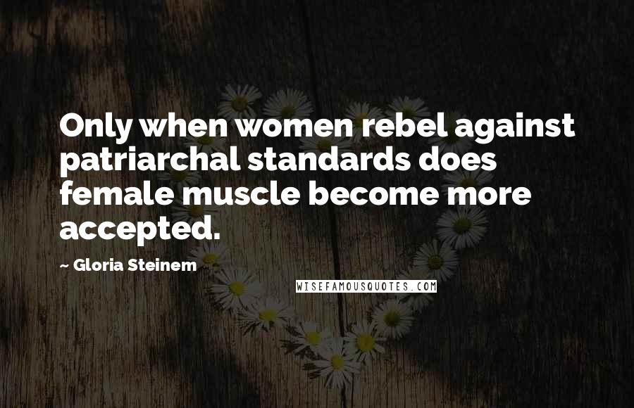 Gloria Steinem Quotes: Only when women rebel against patriarchal standards does female muscle become more accepted.