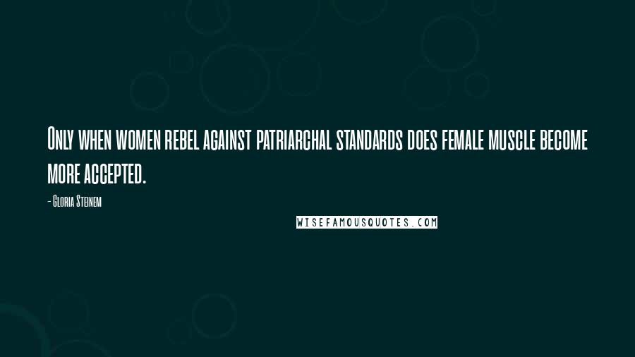 Gloria Steinem Quotes: Only when women rebel against patriarchal standards does female muscle become more accepted.