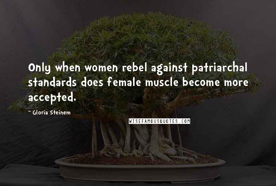 Gloria Steinem Quotes: Only when women rebel against patriarchal standards does female muscle become more accepted.