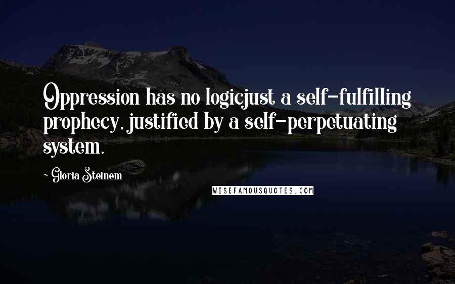 Gloria Steinem Quotes: Oppression has no logicjust a self-fulfilling prophecy, justified by a self-perpetuating system.