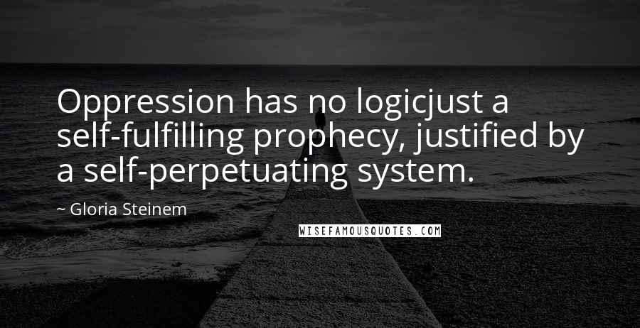 Gloria Steinem Quotes: Oppression has no logicjust a self-fulfilling prophecy, justified by a self-perpetuating system.