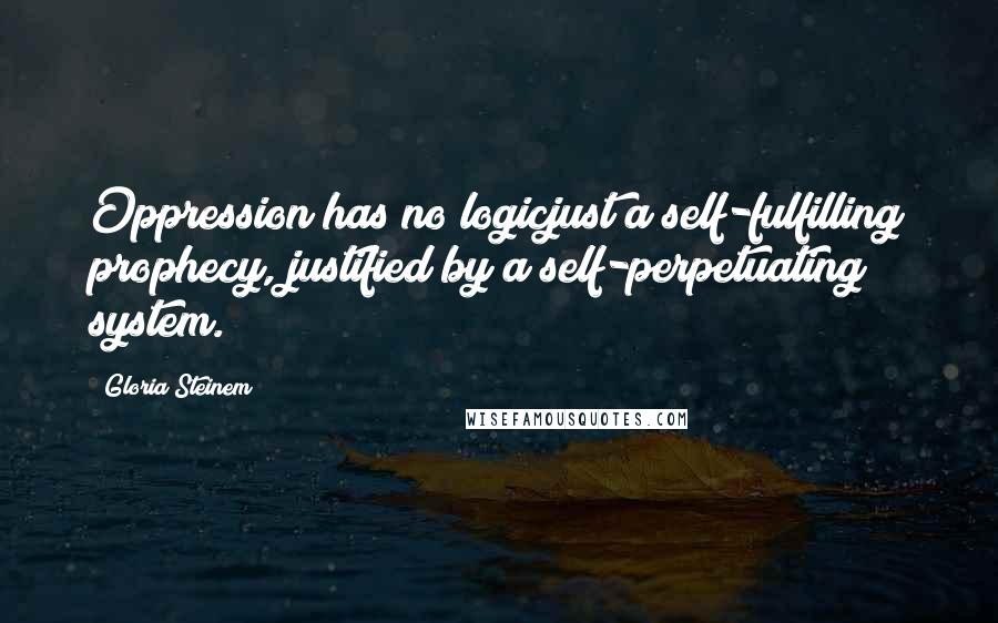 Gloria Steinem Quotes: Oppression has no logicjust a self-fulfilling prophecy, justified by a self-perpetuating system.