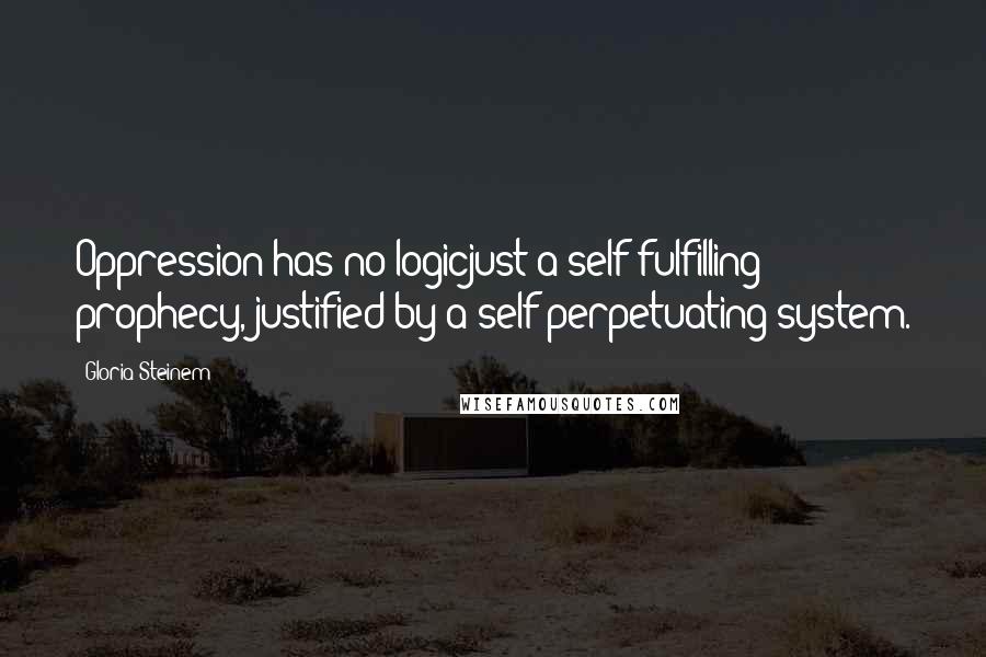 Gloria Steinem Quotes: Oppression has no logicjust a self-fulfilling prophecy, justified by a self-perpetuating system.