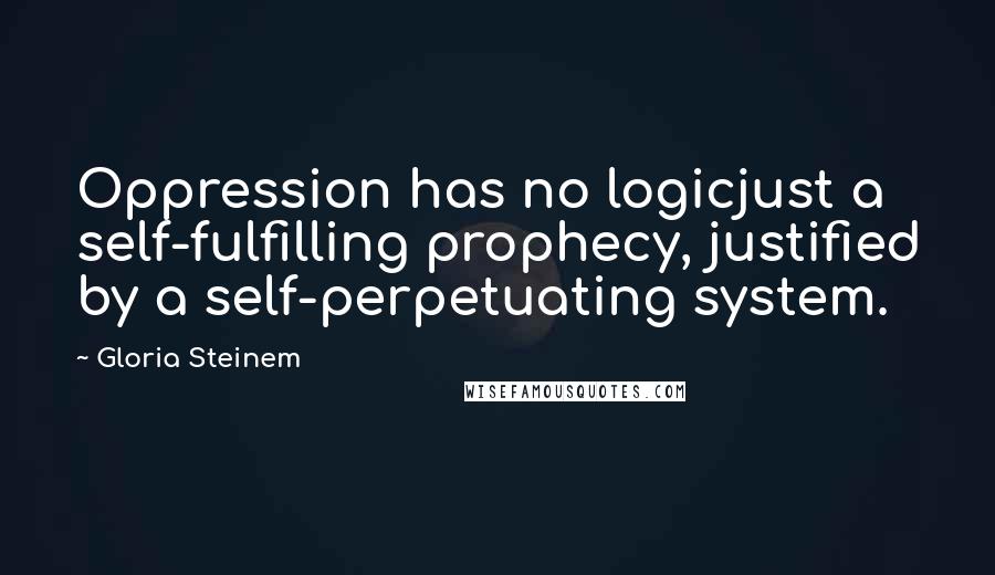 Gloria Steinem Quotes: Oppression has no logicjust a self-fulfilling prophecy, justified by a self-perpetuating system.