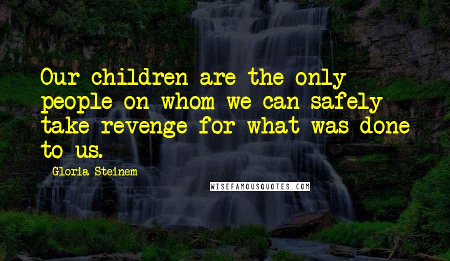 Gloria Steinem Quotes: Our children are the only people on whom we can safely take revenge for what was done to us.