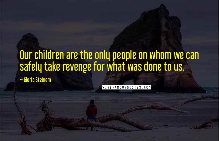 Gloria Steinem Quotes: Our children are the only people on whom we can safely take revenge for what was done to us.