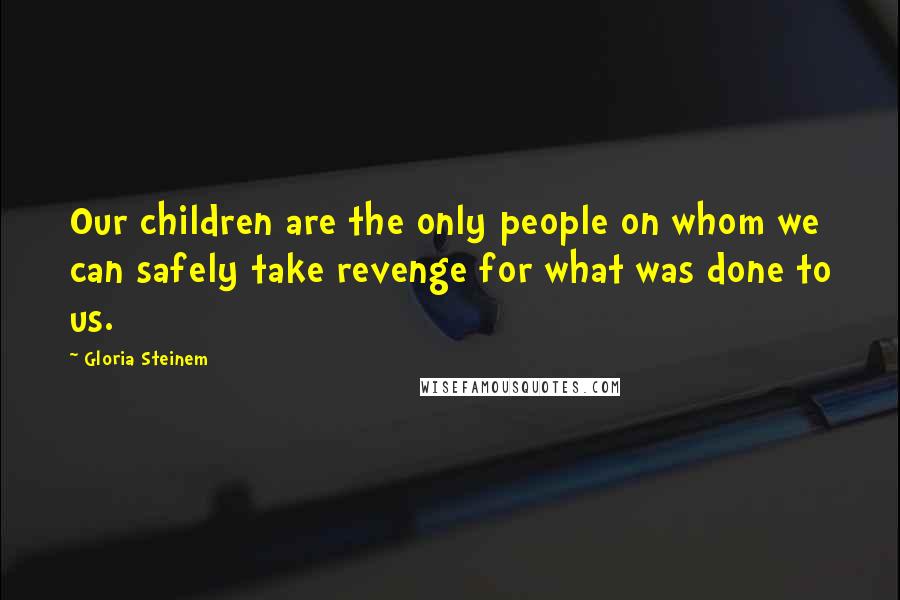 Gloria Steinem Quotes: Our children are the only people on whom we can safely take revenge for what was done to us.