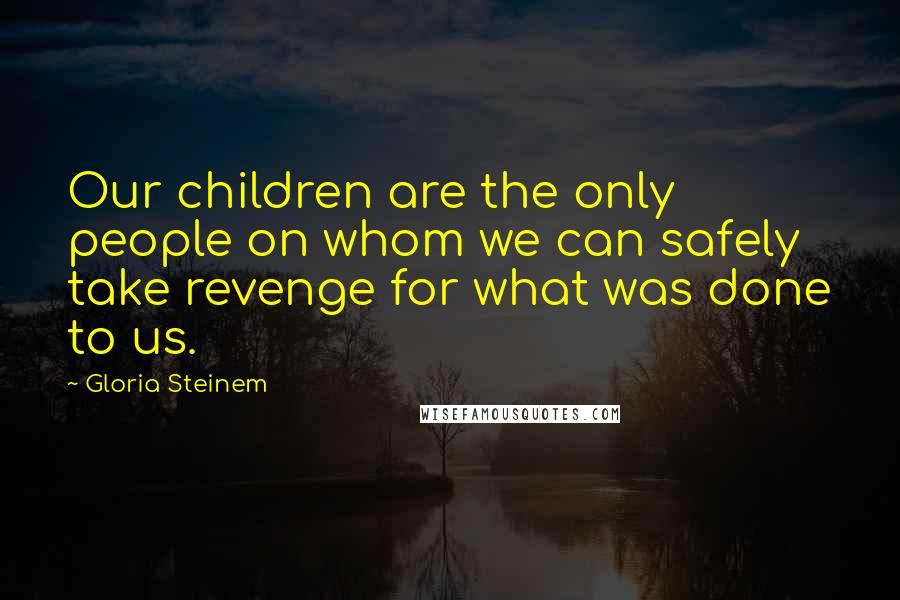 Gloria Steinem Quotes: Our children are the only people on whom we can safely take revenge for what was done to us.