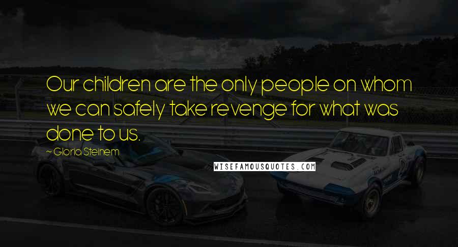 Gloria Steinem Quotes: Our children are the only people on whom we can safely take revenge for what was done to us.