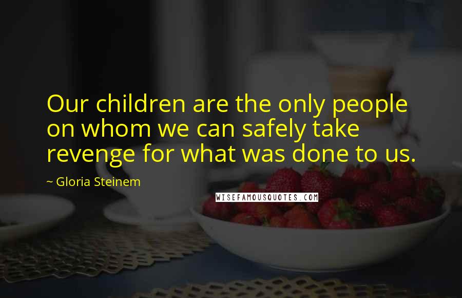 Gloria Steinem Quotes: Our children are the only people on whom we can safely take revenge for what was done to us.