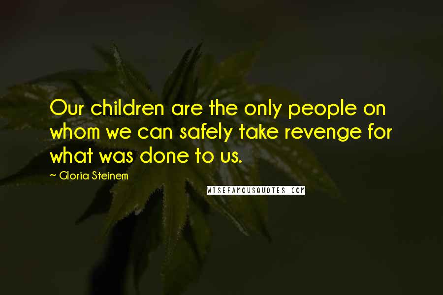 Gloria Steinem Quotes: Our children are the only people on whom we can safely take revenge for what was done to us.